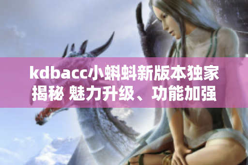 kdbacc小蝌蚪新版本独家揭秘 魅力升级、功能加强，用户体验更好