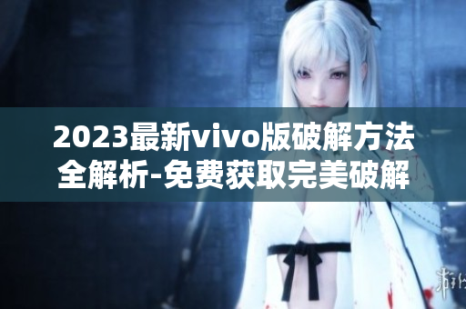 2023最新vivo版破解方法全解析-免费获取完美破解技巧