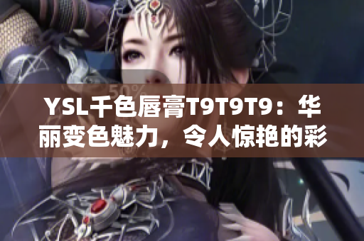 YSL千色唇膏T9T9T9：华丽变色魅力，令人惊艳的彩妆新宠