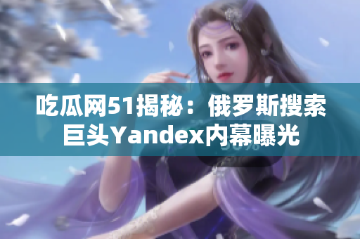 吃瓜网51揭秘：俄罗斯搜索巨头Yandex内幕曝光