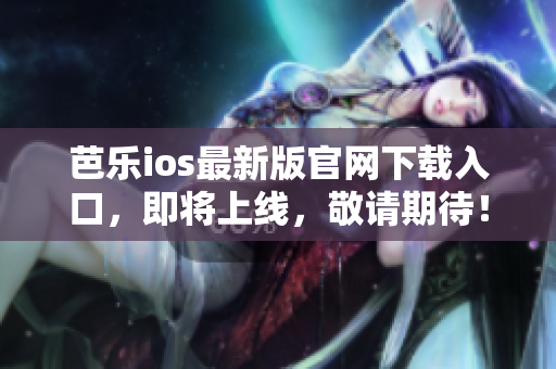 芭乐ios最新版官网下载入口，即将上线，敬请期待！