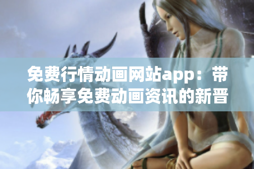 免费行情动画网站app：带你畅享免费动画资讯的新晋网站！