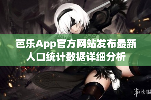 芭乐App官方网站发布最新人口统计数据详细分析