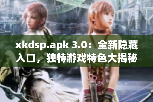 xkdsp.apk 3.0：全新隐藏入口，独特游戏特色大揭秘