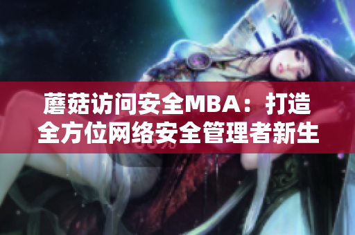 蘑菇访问安全MBA：打造全方位网络安全管理者新生代