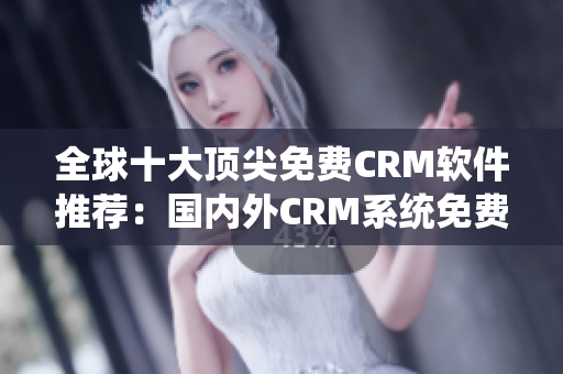 全球十大顶尖免费CRM软件推荐：国内外CRM系统免费评测