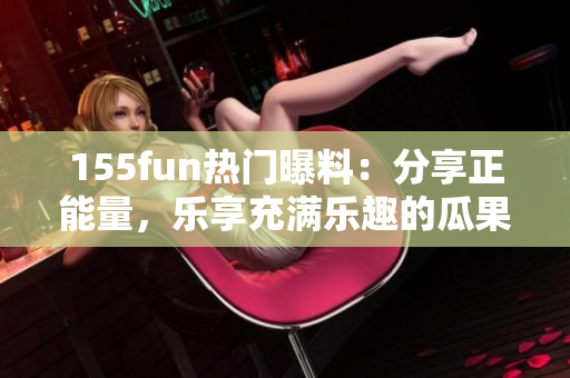 155fun热门曝料：分享正能量，乐享充满乐趣的瓜果时光