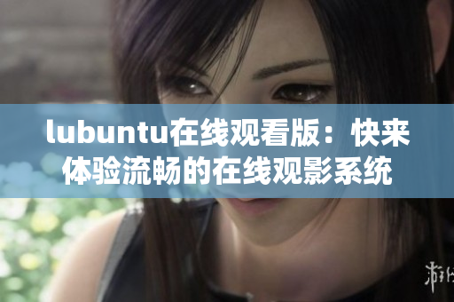 lubuntu在线观看版：快来体验流畅的在线观影系统