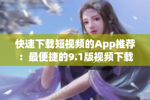 快速下载短视频的App推荐：最便捷的9.1版视频下载应用