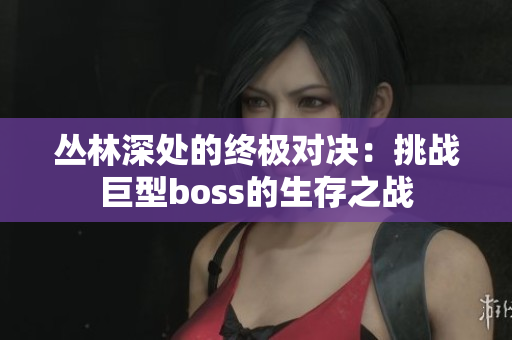 丛林深处的终极对决：挑战巨型boss的生存之战