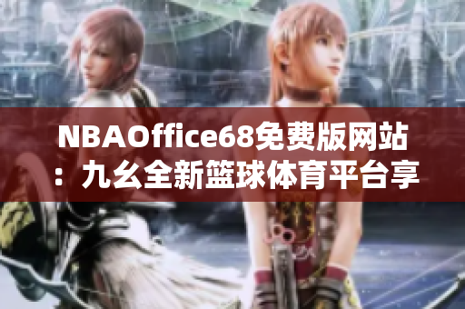 NBAOffice68免费版网站：九幺全新篮球体育平台享受免费观赏