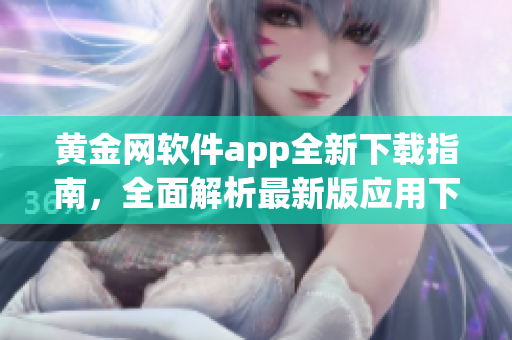 黄金网软件app全新下载指南，全面解析最新版应用下载方法