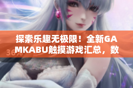 探索乐趣无极限！全新GAMKABU触摸游戏汇总，数十款精品游戏等你来体验，绝对不容错过！