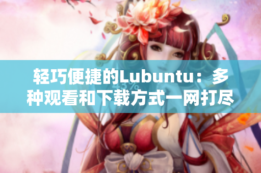 轻巧便捷的Lubuntu：多种观看和下载方式一网打尽