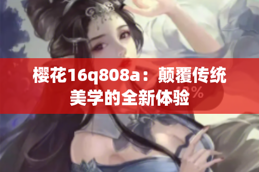 樱花16q808a：颠覆传统美学的全新体验