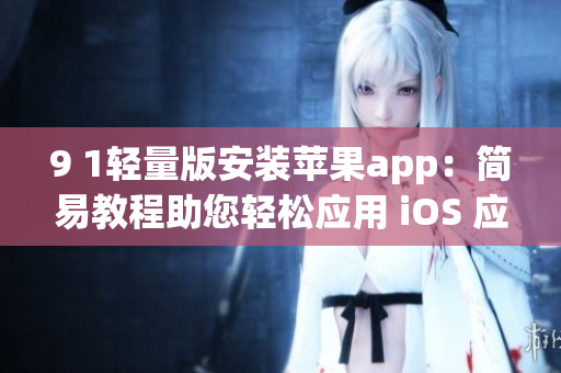 9 1轻量版安装苹果app：简易教程助您轻松应用 iOS 应用程序