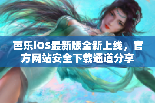 芭乐iOS最新版全新上线，官方网站安全下载通道分享