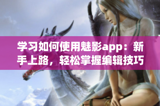 学习如何使用魅影app：新手上路，轻松掌握编辑技巧