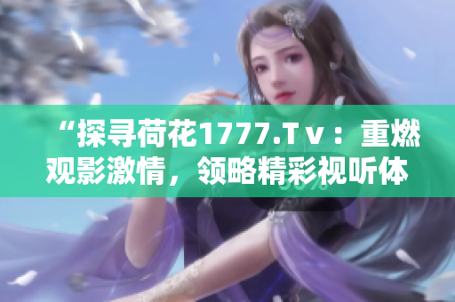 “探寻荷花1777.Tⅴ：重燃观影激情，领略精彩视听体验”