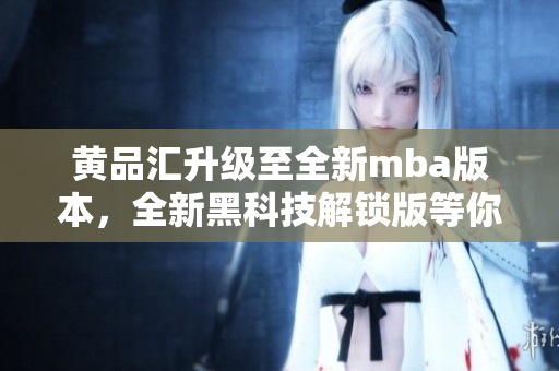 黄品汇升级至全新mba版本，全新黑科技解锁版等你来体验