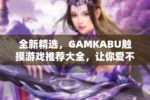 全新精选，GAMKABU触摸游戏推荐大全，让你爱不释手