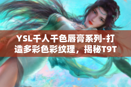 YSL千人千色唇膏系列-打造多彩色彩纹理，揭秘T9T9T9T9MBA舞台上的独特魅力