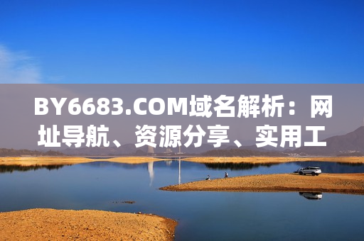 BY6683.COM域名解析：网址导航、资源分享、实用工具汇总