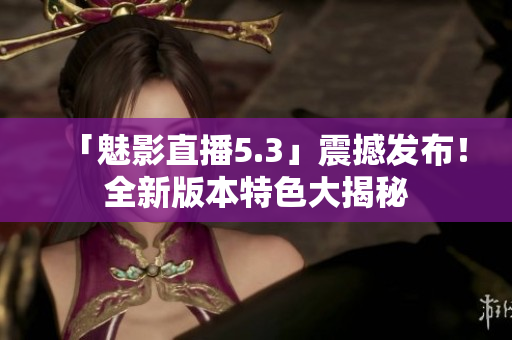 「魅影直播5.3」震撼发布！全新版本特色大揭秘