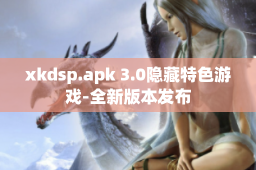 xkdsp.apk 3.0隐藏特色游戏-全新版本发布