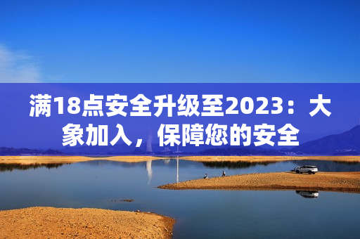 满18点安全升级至2023：大象加入，保障您的安全