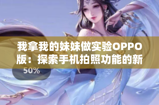 我拿我的妹妹做实验OPPO版：探索手机拍照功能的新可能