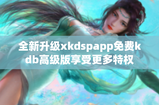 全新升级xkdspapp免费kdb高级版享受更多特权