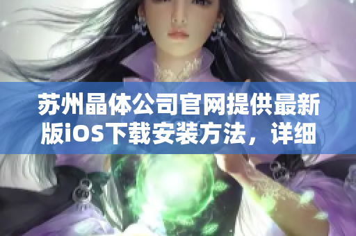 苏州晶体公司官网提供最新版iOS下载安装方法，详细步骤一网打尽