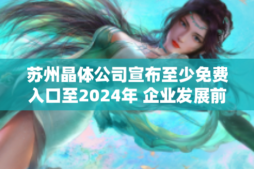 苏州晶体公司宣布至少免费入口至2024年 企业发展前景展望与未来规划