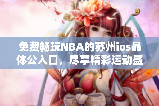 免费畅玩NBA的苏州ios晶体公入口，尽享精彩运动盛宴