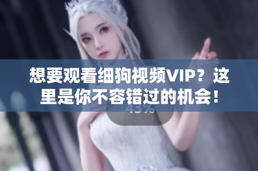 想要观看细狗视频VIP？这里是你不容错过的机会！