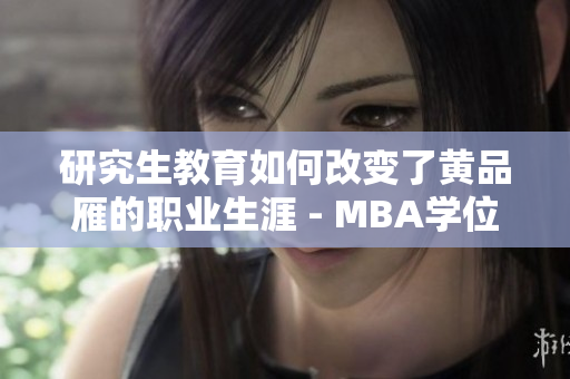 研究生教育如何改变了黄品雁的职业生涯 - MBA学位的影响