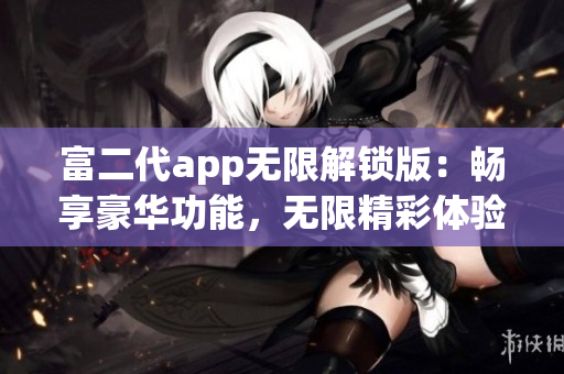 富二代app无限解锁版：畅享豪华功能，无限精彩体验