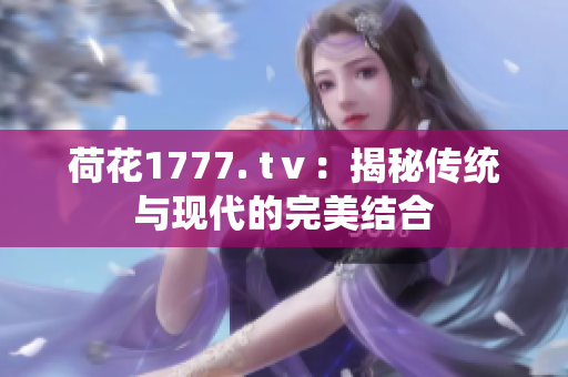 荷花1777. tⅴ：揭秘传统与现代的完美结合