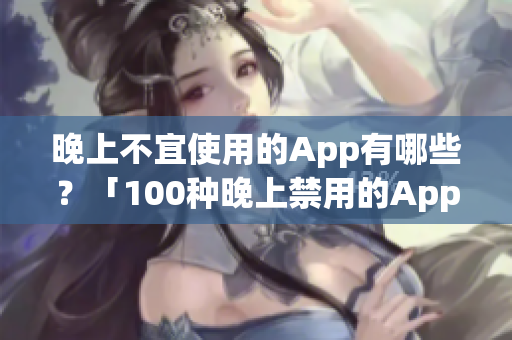 晚上不宜使用的App有哪些？「100种晚上禁用的App大全」帮你彻底摆脱使用障碍