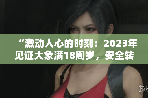 “激动人心的时刻：2023年见证大象满18周岁，安全转场”