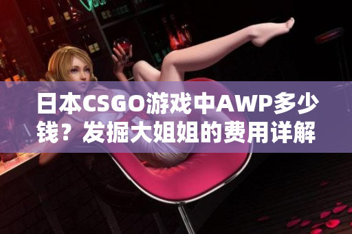 日本CSGO游戏中AWP多少钱？发掘大姐姐的费用详解