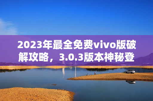 2023年最全免费vivo版破解攻略，3.0.3版本神秘登场