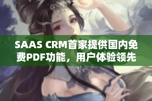 SAAS CRM首家提供国内免费PDF功能，用户体验领先