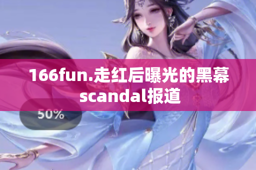 166fun.走红后曝光的黑幕 scandal报道