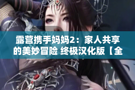 露营携手妈妈2：家人共享的美妙冒险 终极汉化版【全新升级版来啦！】