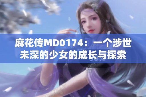 麻花传MD0174：一个涉世未深的少女的成长与探索