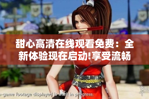 甜心高清在线观看免费：全新体验现在启动!享受流畅视频，尽显清晰画质!